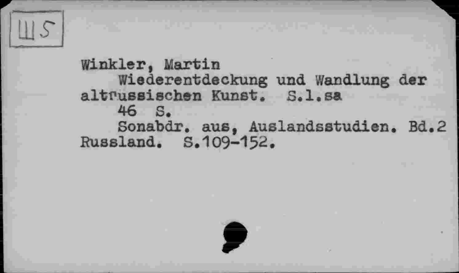 ﻿Winkler, Martin
Wiederentdeckung und Wandlung der altrussischen Kunst. S.l.sa
46 S.
Sonabdr. aus, Auslandsstudien. Bd.2 Russland. S.109-152.